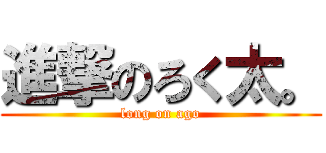 進撃のろく太。 (long on ago)