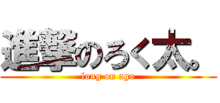 進撃のろく太。 (long on ago)