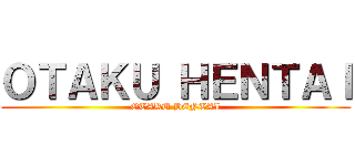 ＯＴＡＫＵ ＨＥＮＴＡＩ (OTAKU HENTAI)