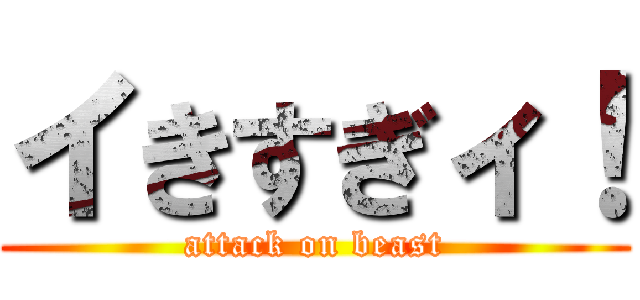 イきすぎィ！ (attack on beast)