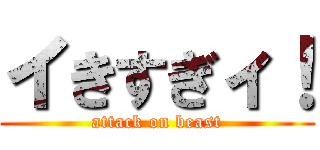 イきすぎィ！ (attack on beast)