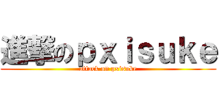 進撃のｐｘｉｓｕｋｅ (attack on pxisuke)