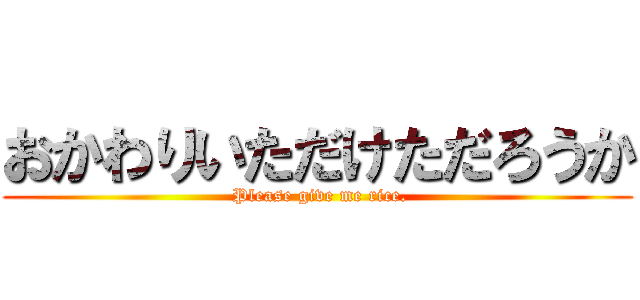 おかわりいただけただろうか ( Please give me rice.)