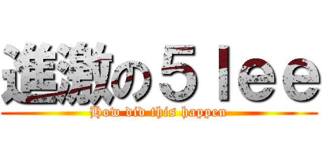 進激の５ｌｅｅ (How did this happen)