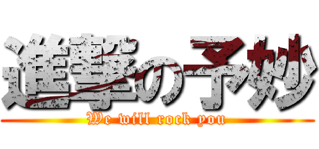 進撃の予妙 (We will rock you)