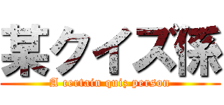 某クイズ係 (A certain quiz person)