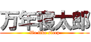 万年寝太郎 (We like sleep)