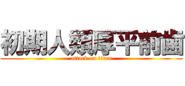 初期人類厚平前歯 (attack on titan)