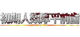 初期人類厚平前歯 (attack on titan)