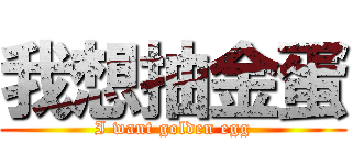 我想抽金蛋 (I want golden egg)
