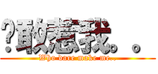 谁敢惹我。。 (Who dare make me..)