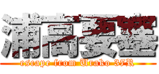 浦高要塞 (escape from Urako 37R)