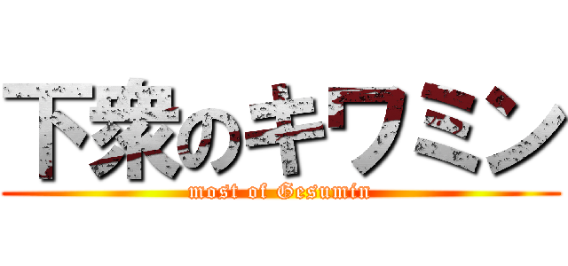 下衆のキワミン (most of Gesumin)