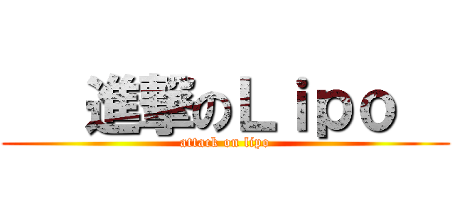    進撃のＬｉｐｏ   (attack on lipo)