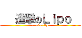    進撃のＬｉｐｏ   (attack on lipo)