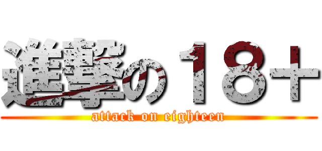 進撃の１８＋ (attack on eighteen)