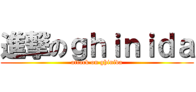 進撃のｇｈｉｎｉｄａ (attack on ghinida)