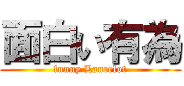 面白い有為 (funny Lancelot)