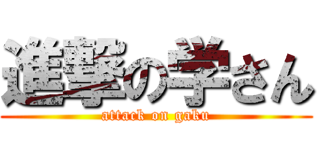 進撃の学さん (attack on gaku)