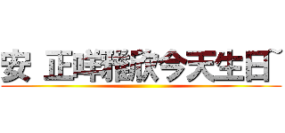 安 正咩雅欣今天生日~ ()