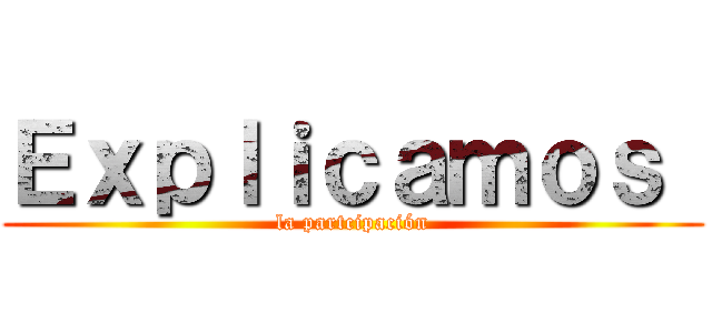 Ｅｘｐｌｉｃａｍｏｓ  (la partcipación)