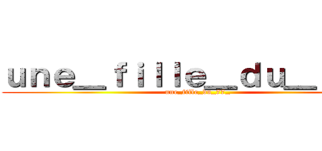 ｕｎｅ＿ｆｉｌｌｅ＿ｄｕ＿７７＿ (une_fille_du_77_)