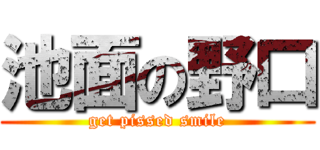 池面の野口 (get pissed smile)