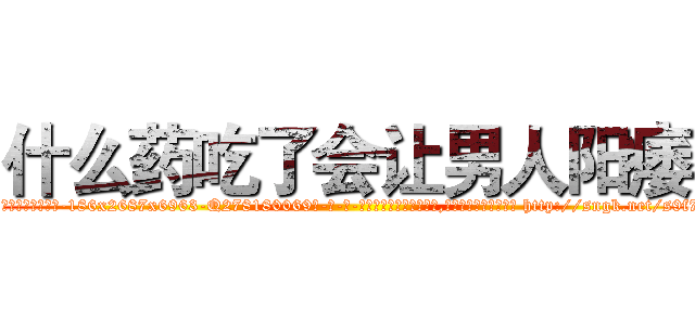 什么药吃了会让男人阳痿 (什么药吃了会让男人阳痿【电-186x2687x6963-Q278180069元-吉-药-业】我们做的是长期生意,靠的是老客户长期支持 http://sngk.net/s9f7Kd
)