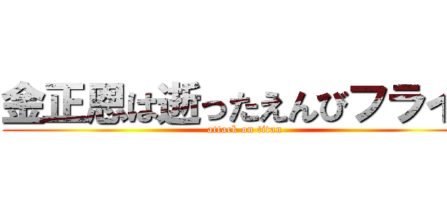 金正恩は逝ったえんびフライと (attack on titan)