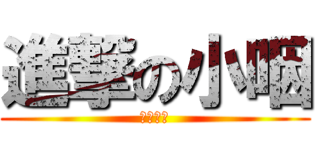 進撃の小咽 (何謂邪笑)