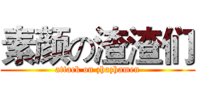 素颜の渣渣们 (attack on zhazhamen)