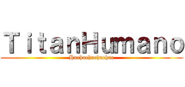 ＴｉｔａｎＨｕｍａｎｏ (Huehuehuehuehue)