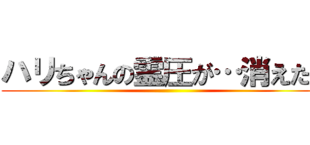 ハリちゃんの霊圧が…消えた？ ()