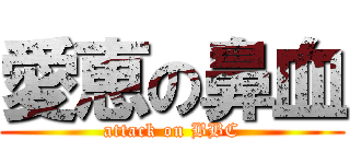 愛恵の鼻血 (attack on BBC)