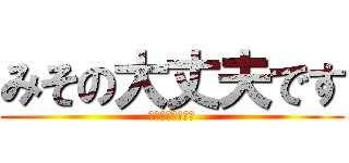 みその大丈夫です (信じてはいけない)