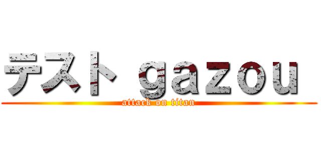 テスト ｇａｚｏｕ  (attack on titan)