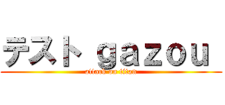 テスト ｇａｚｏｕ  (attack on titan)