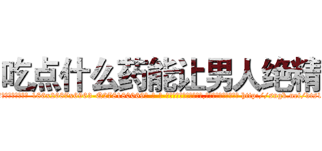 吃点什么药能让男人绝精 (吃点什么药能让男人绝精【电-186x2687x6963-Q278180069元-吉-药-业】我们做的是长期生意,靠的是老客户长期支持 http://sngk.net/dts1W8
)