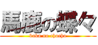 馬鹿の蝶々 (baka no chocho)