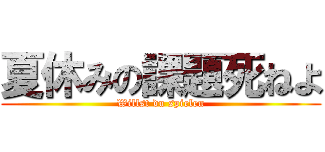 夏休みの課題死ねよ (Willst du spielen)