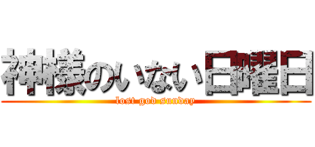 神様のいない日曜日 (lost god sunday)