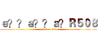 ｅ？？ａ？？ａ？Ｒ５０８ (attack on 508)
