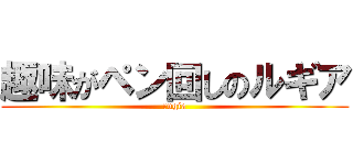 趣味がペン回しのルギア (rugia)