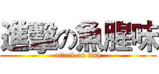 進擊の魚腥味 (attack on fish)