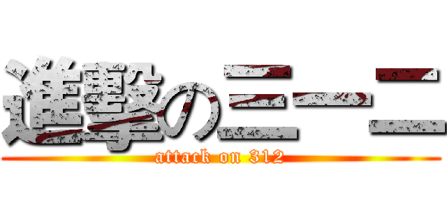 進擊の三一二 (attack on 312)