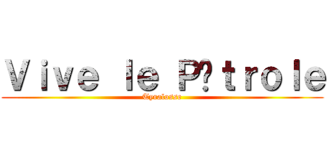Ｖｉｖｅ ｌｅ Ｐéｔｒｏｌｅ (Tyralosse)