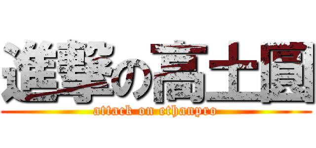 進撃の高土圓 (attack on ethanpro)