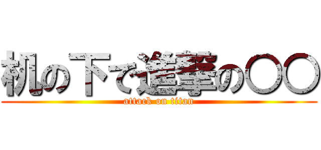 机の下で進撃の○○ (attack on titan)