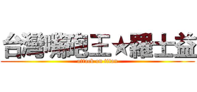 台灣嘴砲王★羅士益 (attack on titan)