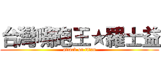 台灣嘴砲王★羅士益 (attack on titan)